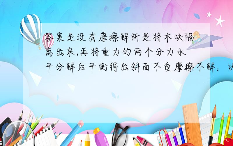 答案是没有摩擦解析是将木块隔离出来,再将重力的两个分力水平分解后平衡得出斜面不受摩擦不解：以三角形木块为研究对象,分别收到M1和M2的斜向下压力,其中m1的大,所以我理解的是应该有