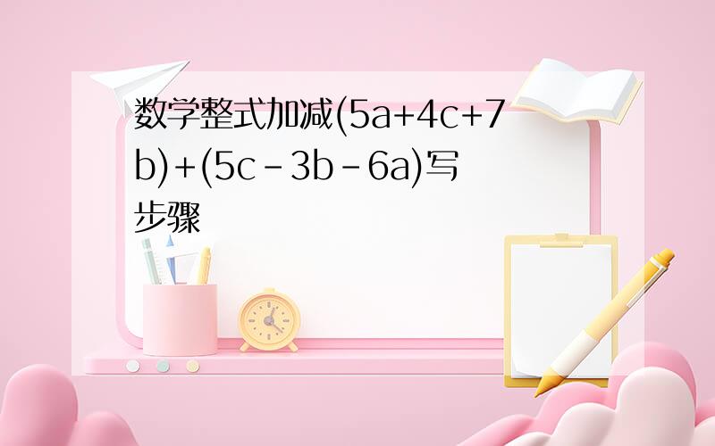 数学整式加减(5a+4c+7b)+(5c-3b-6a)写步骤
