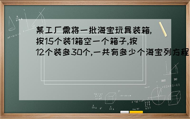 某工厂需将一批海宝玩具装箱,按15个装1箱空一个箱子,按12个装多30个,一共有多少个海宝列方程解题