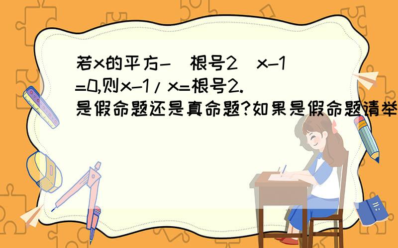 若x的平方-（根号2）x-1=0,则x-1/x=根号2.是假命题还是真命题?如果是假命题请举出一个反例