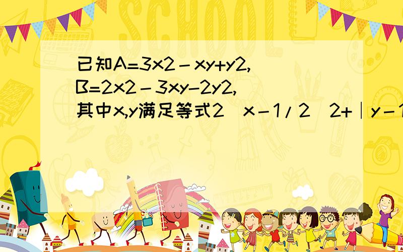 已知A=3x2－xy+y2,B=2x2－3xy-2y2,其中x,y满足等式2（x－1/2）2+∣y－1∣=0,求3B－2A的值.