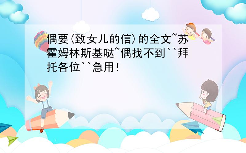 偶要(致女儿的信)的全文~苏霍姆林斯基哒~偶找不到``拜托各位``急用!