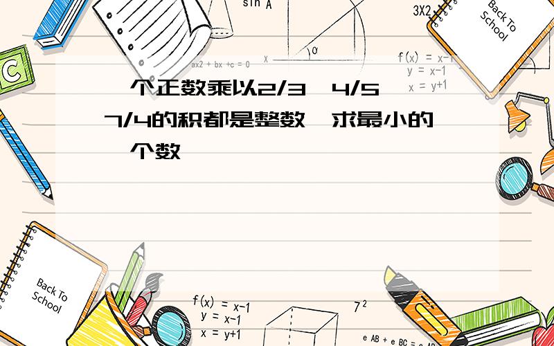 一个正数乘以2/3、4/5、7/4的积都是整数,求最小的一个数