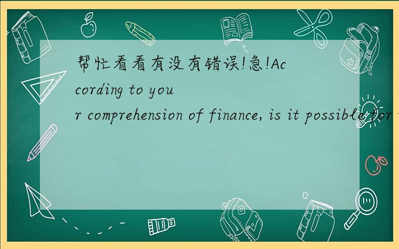 帮忙看看有没有错误!急!According to your comprehension of finance, is it possible for the Citi Bank to make a great difference in such a district which is with the developed financial industry ?有错误吗?!请不要用翻译器啊亲！！