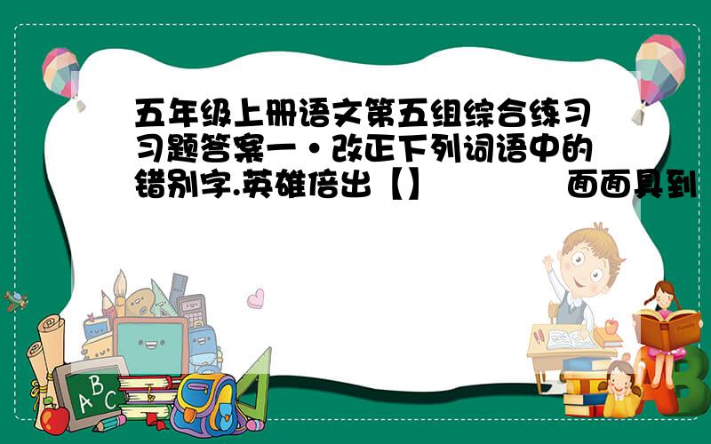 五年级上册语文第五组综合练习习题答案一·改正下列词语中的错别字.英雄倍出【】            面面具到【】               仰扬顿挫【】书写了草【】            史无前列【】               必恭必敬