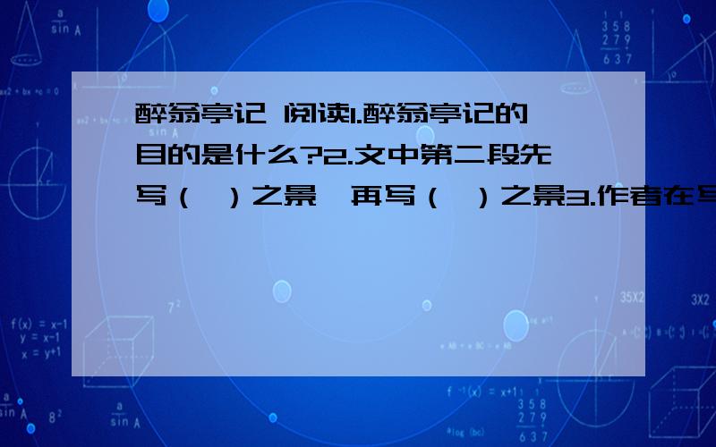 醉翁亭记 阅读1.醉翁亭记的目的是什么?2.文中第二段先写（ ）之景,再写（ ）之景3.作者在写朝暮图与四时景时各抓住了什么特点?4.第二自然段的中心意思可用第（）句话来概括,抒发作者（