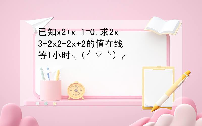 已知x2+x-1=0,求2x3+2x2-2x+2的值在线等1小时╮(╯▽╰)╭