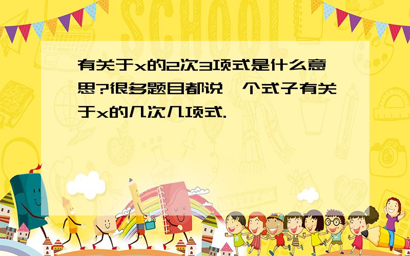 有关于x的2次3项式是什么意思?很多题目都说一个式子有关于x的几次几项式.