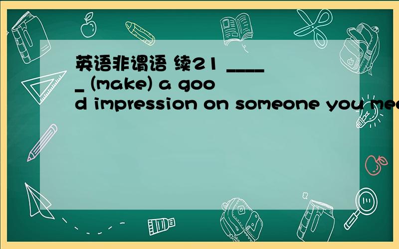 英语非谓语 续21 _____ (make) a good impression on someone you meet for the first time is of great importance.2 _____ (make) off in a hurry,one of the children fell down and broke his leg.3 _____ (make) another effort and you will succeed.4 ____