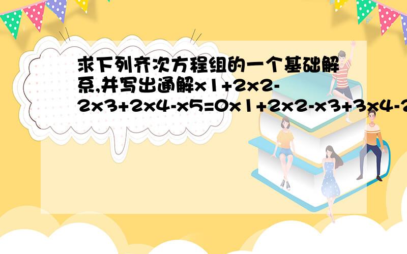 求下列齐次方程组的一个基础解系,并写出通解x1+2x2-2x3+2x4-x5=0x1+2x2-x3+3x4-2x5=02x1+4x2-7x3+x4+x5=0