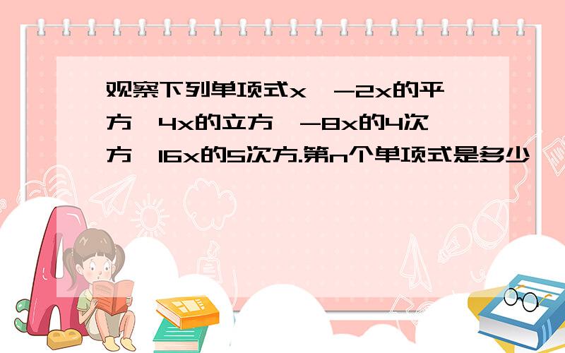 观察下列单项式x,-2x的平方,4x的立方,-8x的4次方,16x的5次方.第n个单项式是多少