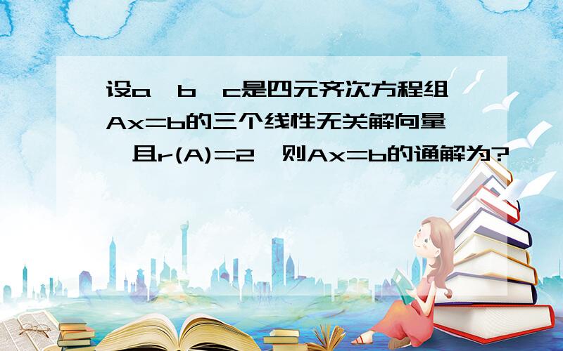 设a,b,c是四元齐次方程组Ax=b的三个线性无关解向量,且r(A)=2,则Ax=b的通解为?