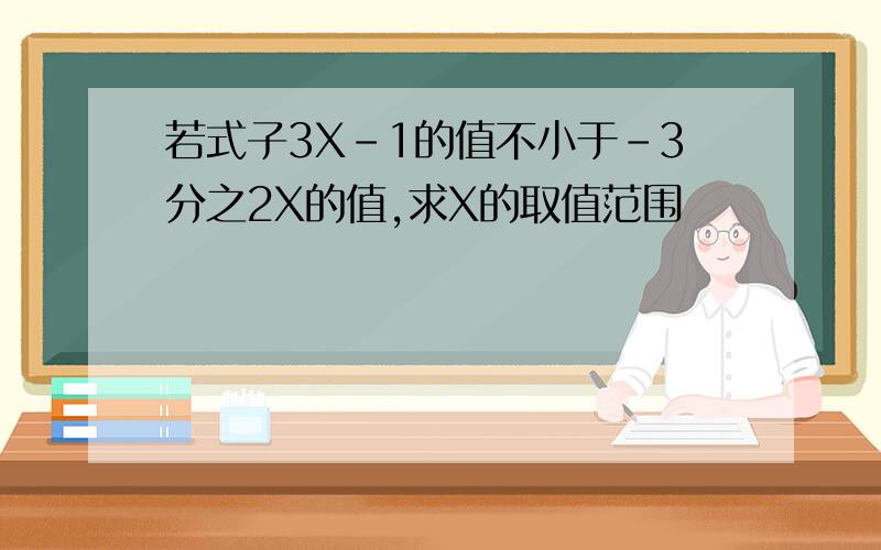 若式子3X-1的值不小于-3分之2X的值,求X的取值范围