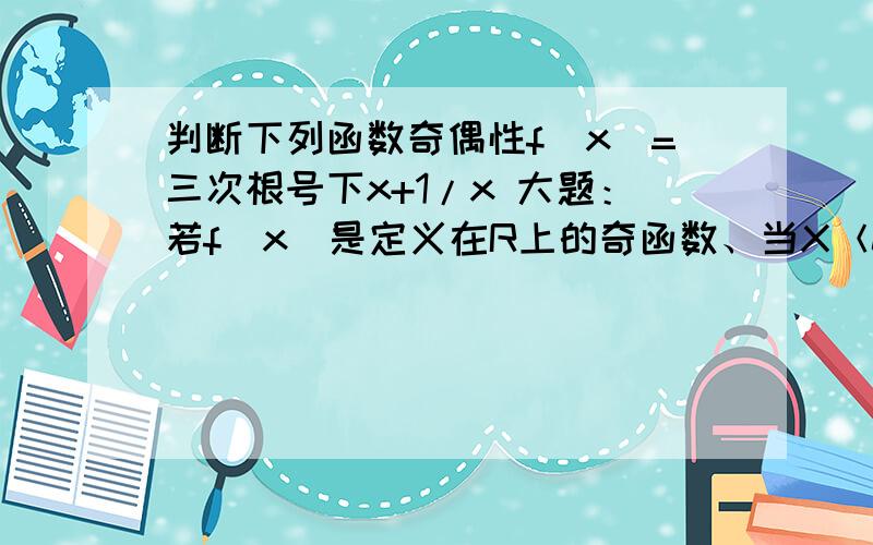 判断下列函数奇偶性f（x）=三次根号下x+1/x 大题：若f（x）是定义在R上的奇函数、当X＜0时、f（x）=x（1-x），求函数f（x）的解析式