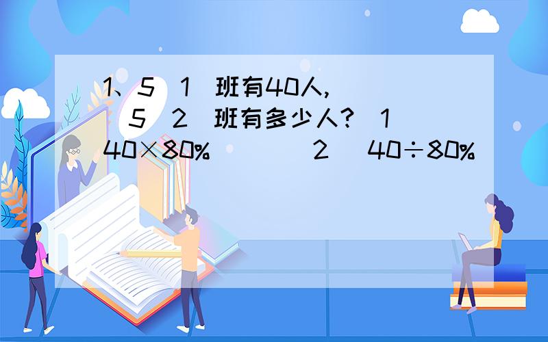 1、5（1）班有40人,（ ）5（2）班有多少人?（1）40×80% ( )(2) 40÷80% （ ）2、一台洗衣机按7折出售的价格是1260元,（ ）（1）1260÷70% ( ）（2）1260÷70%-1260 （ ）