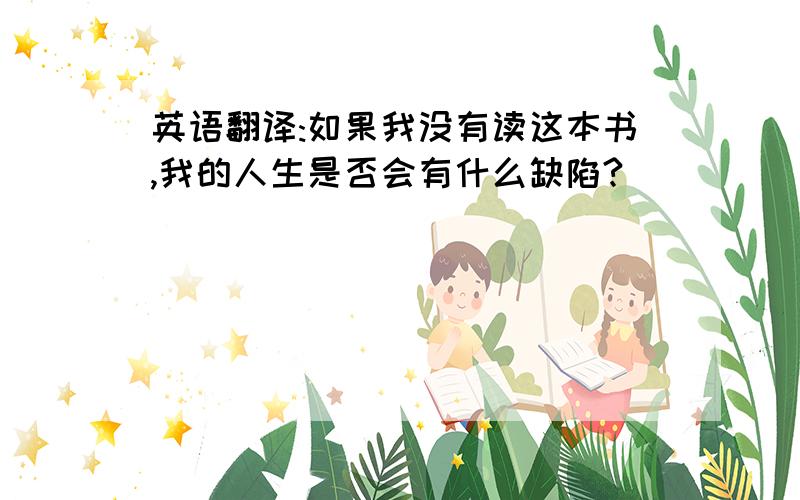 英语翻译:如果我没有读这本书,我的人生是否会有什么缺陷?