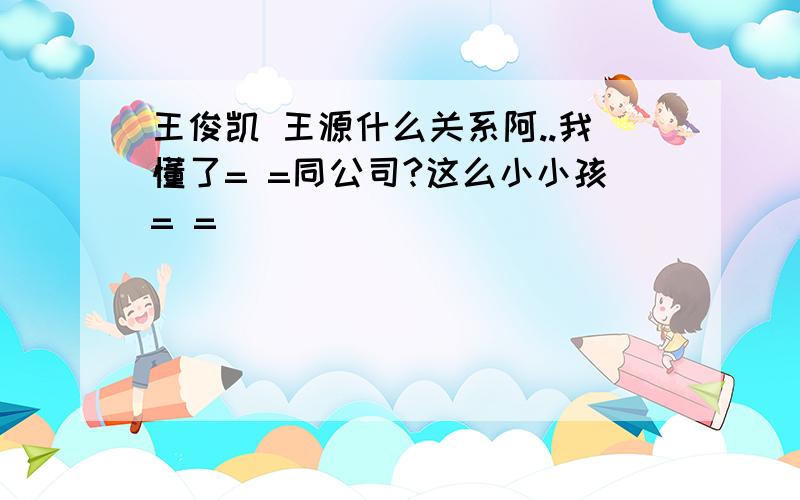 王俊凯 王源什么关系阿..我懂了= =同公司?这么小小孩= =