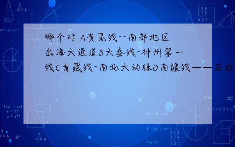 哪个对 A贵昆线--南部地区出海大通道B大秦线-神州第一线C青藏线-南北大动脉D南疆线——亚欧大陆桥