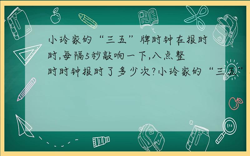 小玲家的“三五”牌时钟在报时时,每隔5秒敲响一下,八点整时时钟报时了多少次?小玲家的“三五”牌时钟在报时时,每隔5秒敲响一下.八点整时,时钟报时一共用了多少秒?