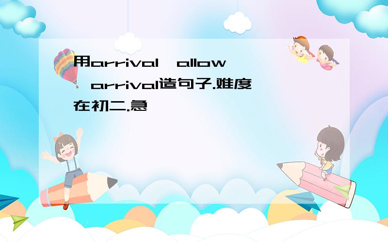 用arrival,allow,arrival造句子.难度在初二.急…………