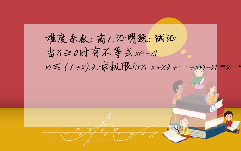 难度系数:高1.证明题：试证当X≥0时有不等式xe-xln≤(1+x).2.求极限lim x+x2+…+xn-n =x→1 x-13.求a,b的值使函数f(x)= ①ex-1 x