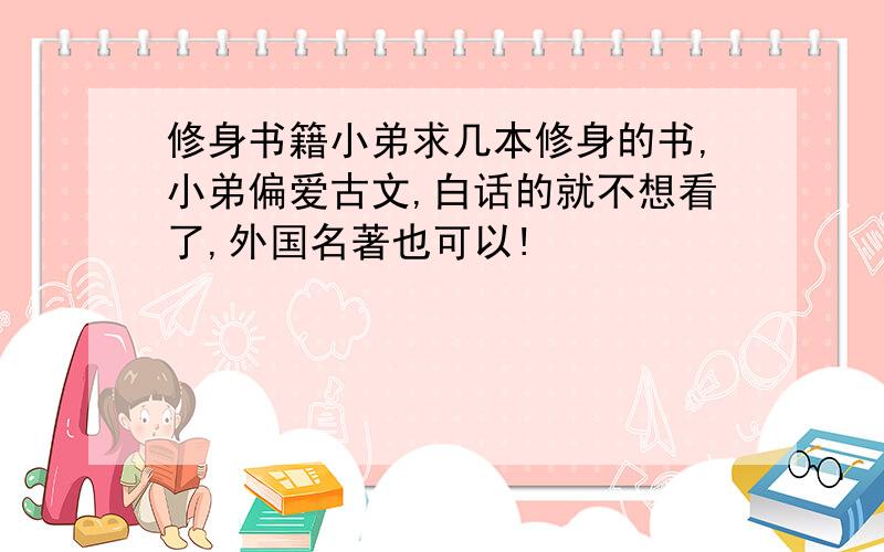 修身书籍小弟求几本修身的书,小弟偏爱古文,白话的就不想看了,外国名著也可以!