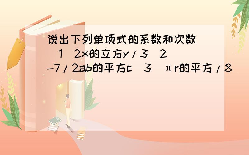 说出下列单项式的系数和次数 （1）2x的立方y/3（2）-7/2ab的平方c（3）πr的平方/8