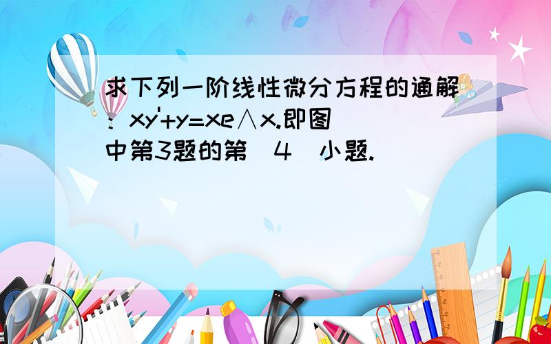 求下列一阶线性微分方程的通解：xy'+y=xe∧x.即图中第3题的第（4）小题.