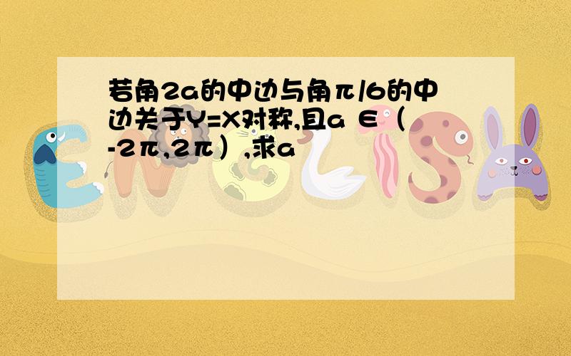 若角2a的中边与角π/6的中边关于Y=X对称,且a ∈（-2π,2π）,求a