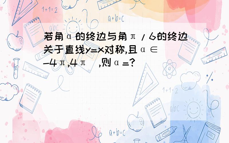 若角α的终边与角π/6的终边关于直线y=x对称,且α∈（-4π,4π）,则α=?