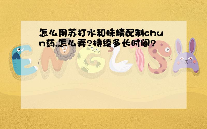 怎么用苏打水和味精配制chun药,怎么弄?持续多长时间?