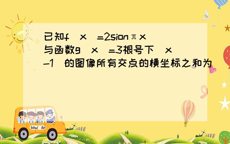 已知f(x)=2sionπx与函数g(x)=3根号下(x-1)的图像所有交点的横坐标之和为______—0—