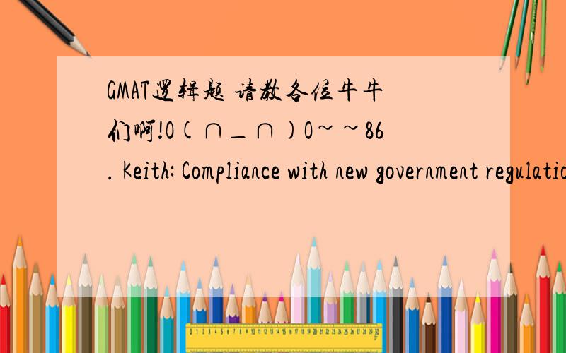 GMAT逻辑题 请教各位牛牛们啊!O(∩_∩)O~~86. Keith: Compliance with new government regulationsrequiring the installation of smoke alarms andsprinkler systems in all theaters and arenas will costthe entertainment industry $25 billion annual