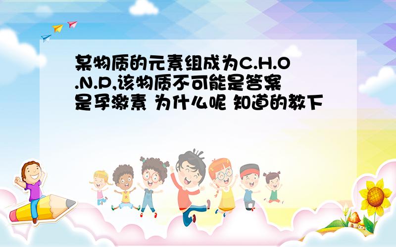 某物质的元素组成为C.H.O.N.P,该物质不可能是答案是孕激素 为什么呢 知道的教下