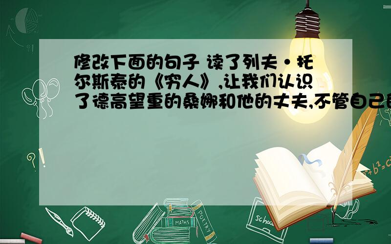 修改下面的句子 读了列夫·托尔斯泰的《穷人》,让我们认识了德高望重的桑娜和他的丈夫,不管自己的生活多么艰难,他们都要领养西蒙的孩子.