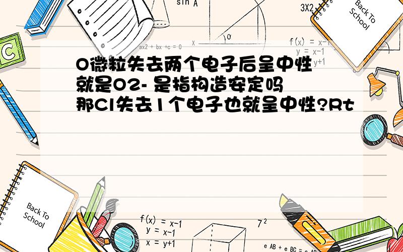 O微粒失去两个电子后呈中性 就是O2- 是指构造安定吗 那Cl失去1个电子也就呈中性?Rt