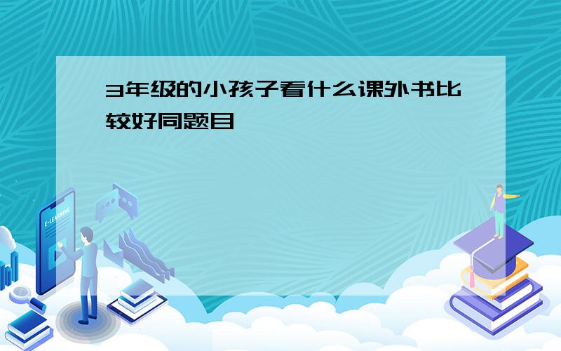 3年级的小孩子看什么课外书比较好同题目