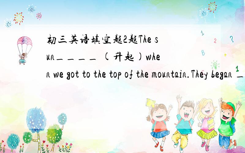初三英语填空题2题The sun____ (升起)when we got to the top of the mountain.They began ____(clap)their hands when they saw the hostess.第一题是不是科学规律所以用一般现在时第二题用todo 还是doing