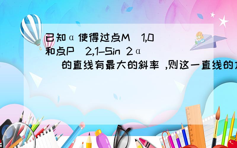 已知α使得过点M(1,0) 和点P(2,1-Sin 2α) 的直线有最大的斜率 ,则这一直线的方程是