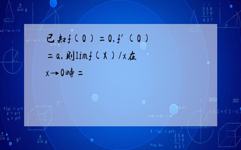 已知f(0)=0,f′(0)=a,则limf(X)/x在x→0时=