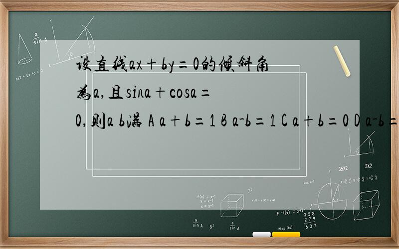 设直线ax+by=0的倾斜角为a,且sina+cosa=0,则a b满 A a+b=1 B a-b=1 C a+b=0 D a-b=0到底哪一个正确啊