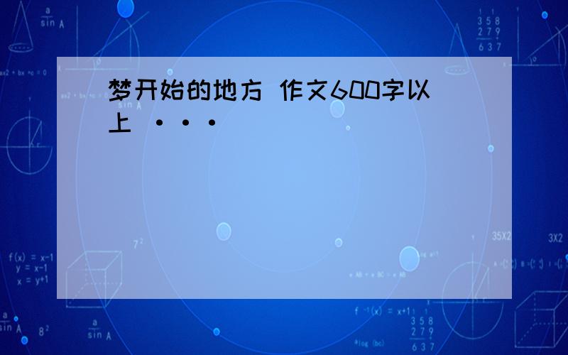 梦开始的地方 作文600字以上 ···