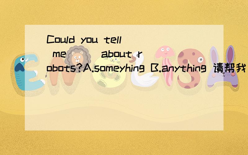 Could you tell me ( )about robots?A.someyhing B.anything 请帮我回答,