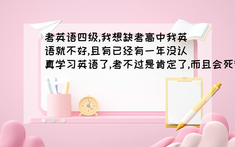 考英语四级,我想缺考高中我英语就不好,且有已经有一年没认真学习英语了,考不过是肯定了,而且会死得很惨,我不想去考…我到底是去还是不去呢?为什么?