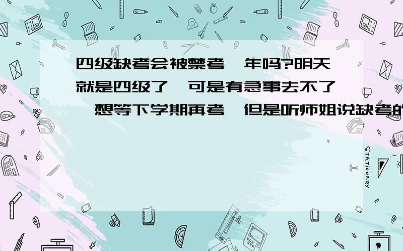 四级缺考会被禁考一年吗?明天就是四级了,可是有急事去不了,想等下学期再考,但是听师姐说缺考的话会被缺考一年,是这样吗