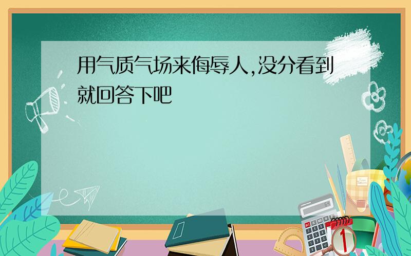 用气质气场来侮辱人,没分看到就回答下吧