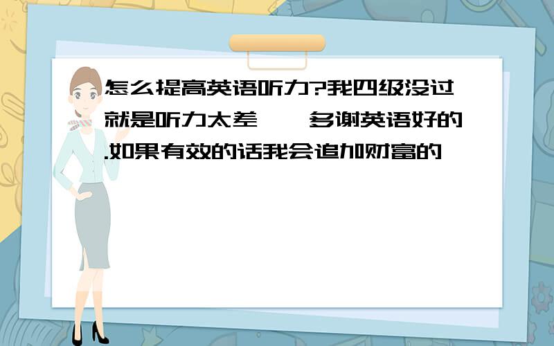 怎么提高英语听力?我四级没过就是听力太差……多谢英语好的.如果有效的话我会追加财富的