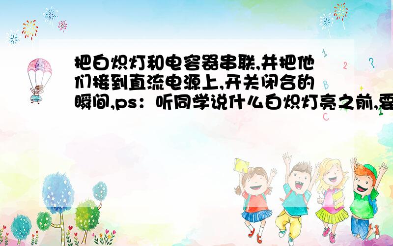 把白炽灯和电容器串联,并把他们接到直流电源上,开关闭合的瞬间,ps：听同学说什么白炽灯亮之前,要预热一下,可,为什么要预热呢?