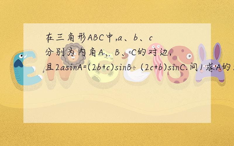 在三角形ABC中,a、b、c分别为内角A、B、C的对边,且2asinA=(2b+c)sinB÷(2c+b)sinC.问1求A的大小.问2 若sinB+sinB=1,试判断三角形的形状.