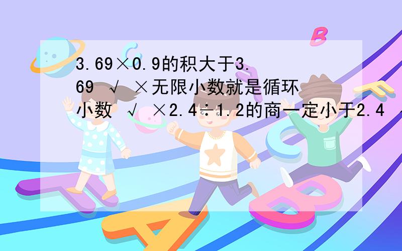 3.69×0.9的积大于3.69 √ ×无限小数就是循环小数 √ ×2.4÷1.2的商一定小于2.4 √ ×a的平方=a+a √ ×